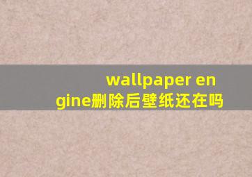 wallpaper engine删除后壁纸还在吗